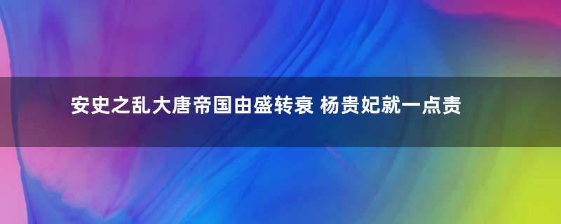 安史之乱大唐帝国由盛转衰 杨贵妃就一点责任都没有吗